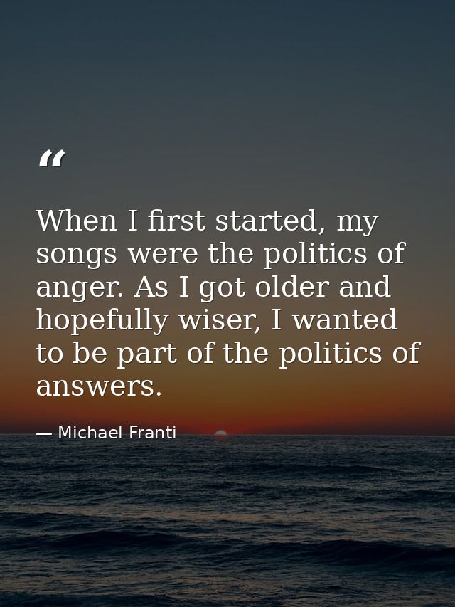When I first started, my songs were the politics of anger. As I got older and hopefully wiser, I wanted to be part of th — Michael Franti
