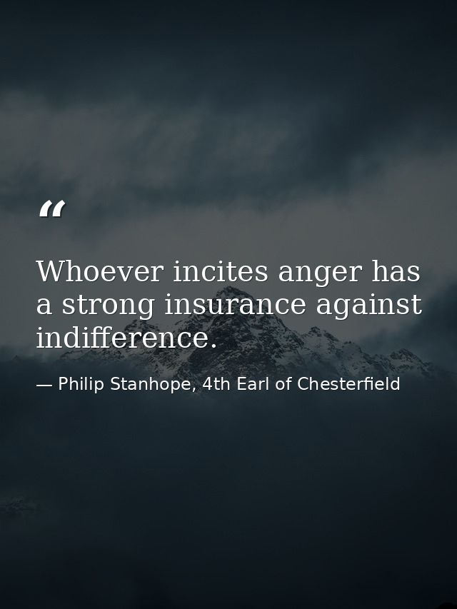 Whoever incites anger has a strong insurance against indifference. — Philip Stanhope, 4th Earl of Chesterfield