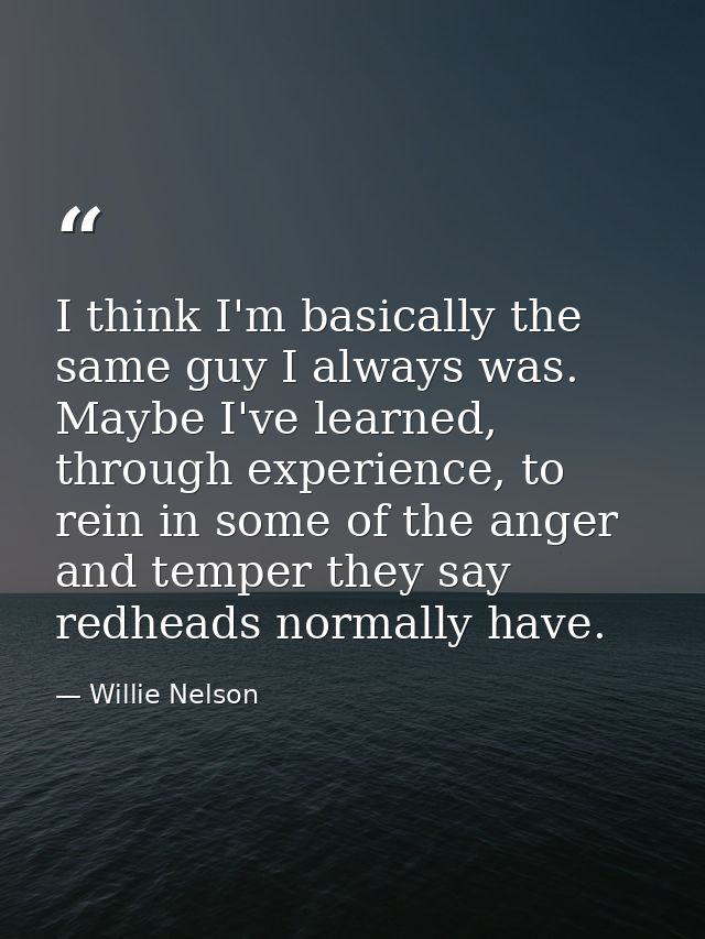 I think I'm basically the same guy I always was. Maybe I've learned, through experience, to rein in some of the anger an — Willie Nelson