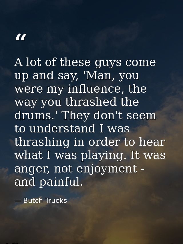 A lot of these guys come up and say, 'Man, you were my influence, the way you thrashed the drums.' They don't seem to un — Butch Trucks