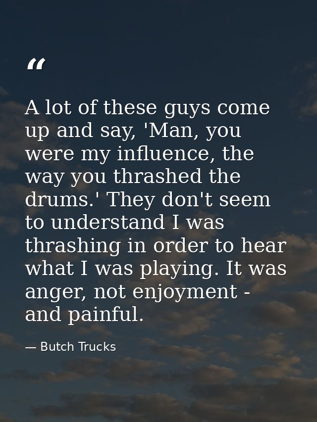 A lot of these guys come up and say, 'Man, you were my influence, the way you thrashed the drums.' They don't seem to un — Butch Trucks