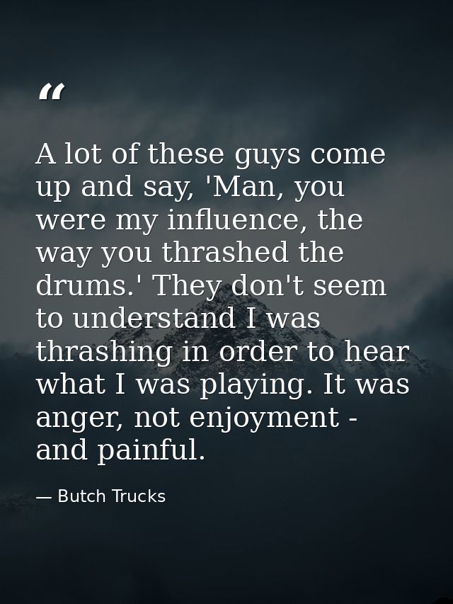 A lot of these guys come up and say, 'Man, you were my influence, the way you thrashed the drums.' They don't seem to un — Butch Trucks