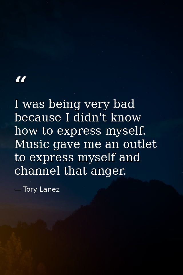 I was being very bad because I didn't know how to express myself. Music gave me an outlet to express myself and channel  — Tory Lanez