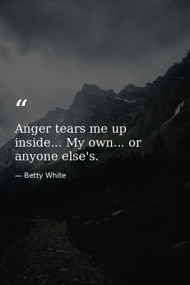 Anger tears me up inside... My own... or anyone else's. — Betty White
