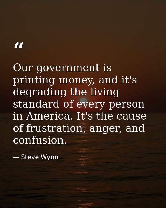 Our government is printing money, and it's degrading the living standard of every person in America. It's the cause of f — Steve Wynn