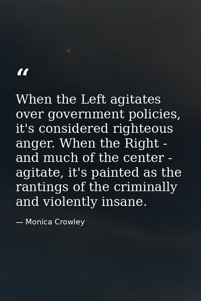 When the Left agitates over government policies, it's considered righteous anger. When the Right - and much of the cente — Monica Crowley