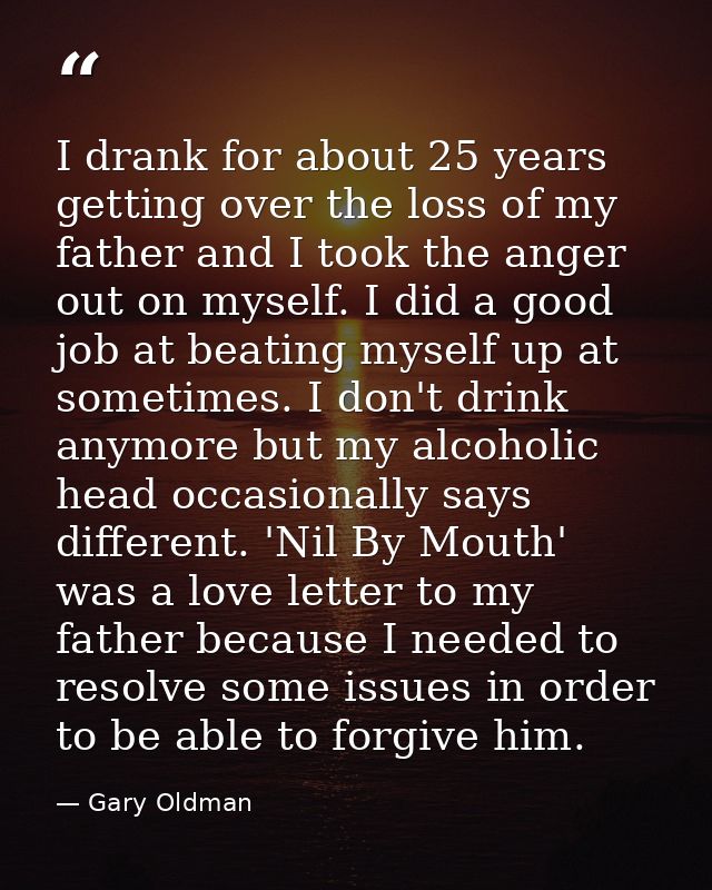 I drank for about 25 years getting over the loss of my father and I took the anger out on myself. I did a good job at be — Gary Oldman