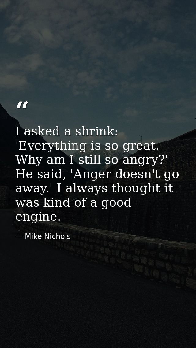 I asked a shrink: 'Everything is so great. Why am I still so angry?' He said, 'Anger doesn't go away.' I always thought  — Mike Nichols