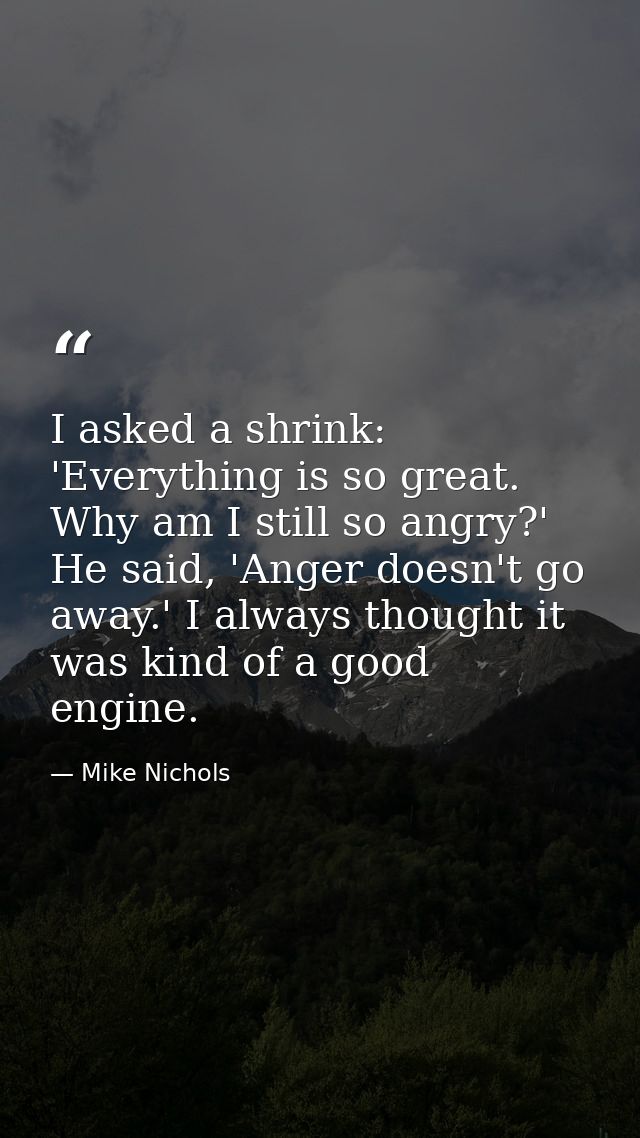 I asked a shrink: 'Everything is so great. Why am I still so angry?' He said, 'Anger doesn't go away.' I always thought  — Mike Nichols