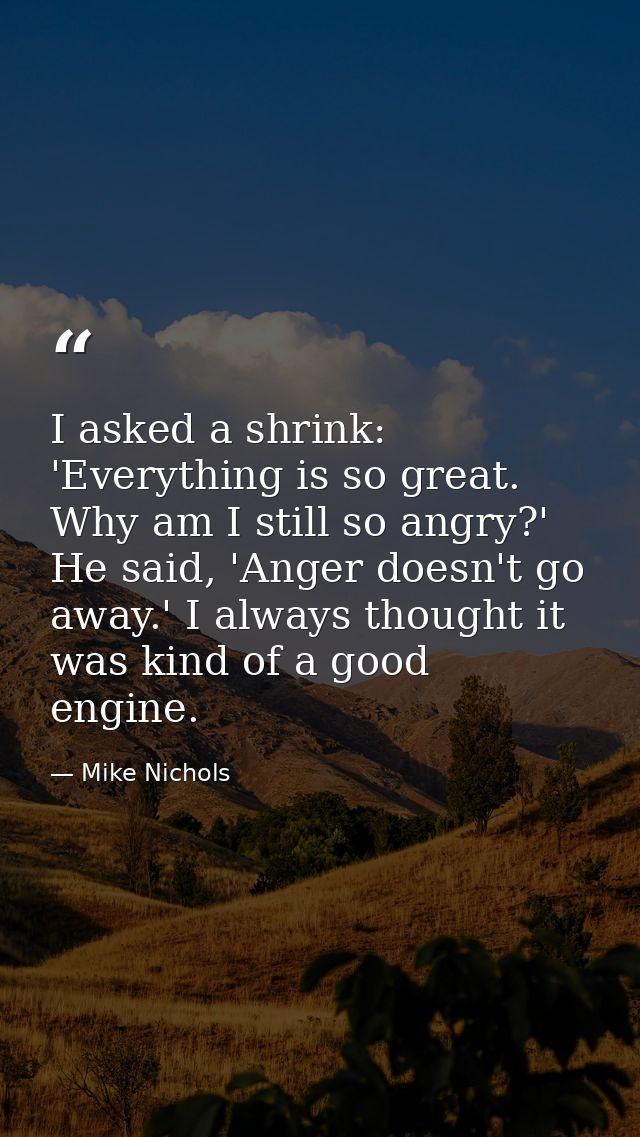 I asked a shrink: 'Everything is so great. Why am I still so angry?' He said, 'Anger doesn't go away.' I always thought  — Mike Nichols