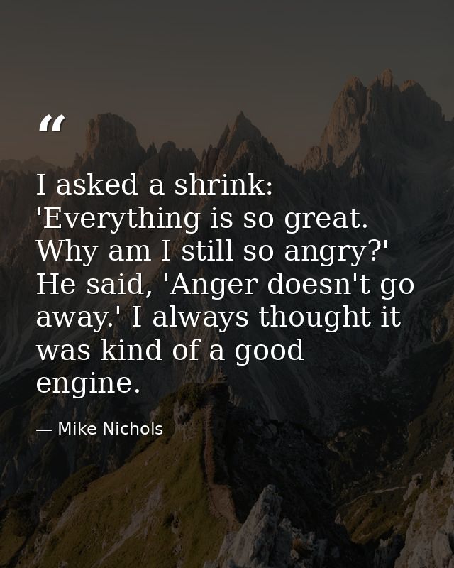 I asked a shrink: 'Everything is so great. Why am I still so angry?' He said, 'Anger doesn't go away.' I always thought  — Mike Nichols