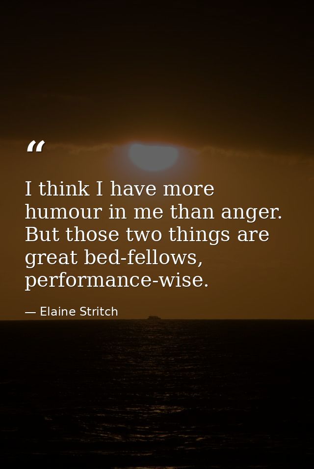 I think I have more humour in me than anger. But those two things are great bed-fellows, performance-wise. — Elaine Stritch