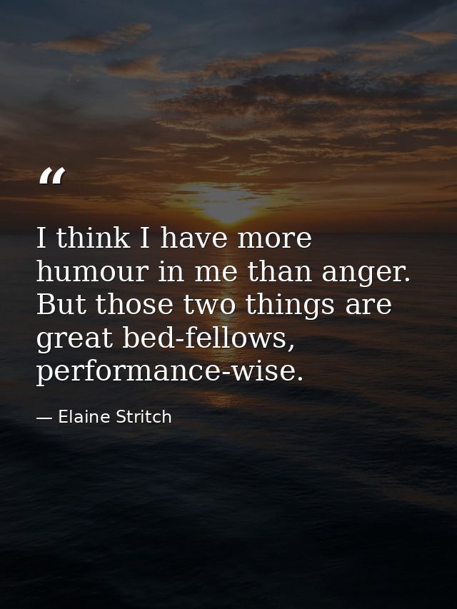 I think I have more humour in me than anger. But those two things are great bed-fellows, performance-wise. — Elaine Stritch