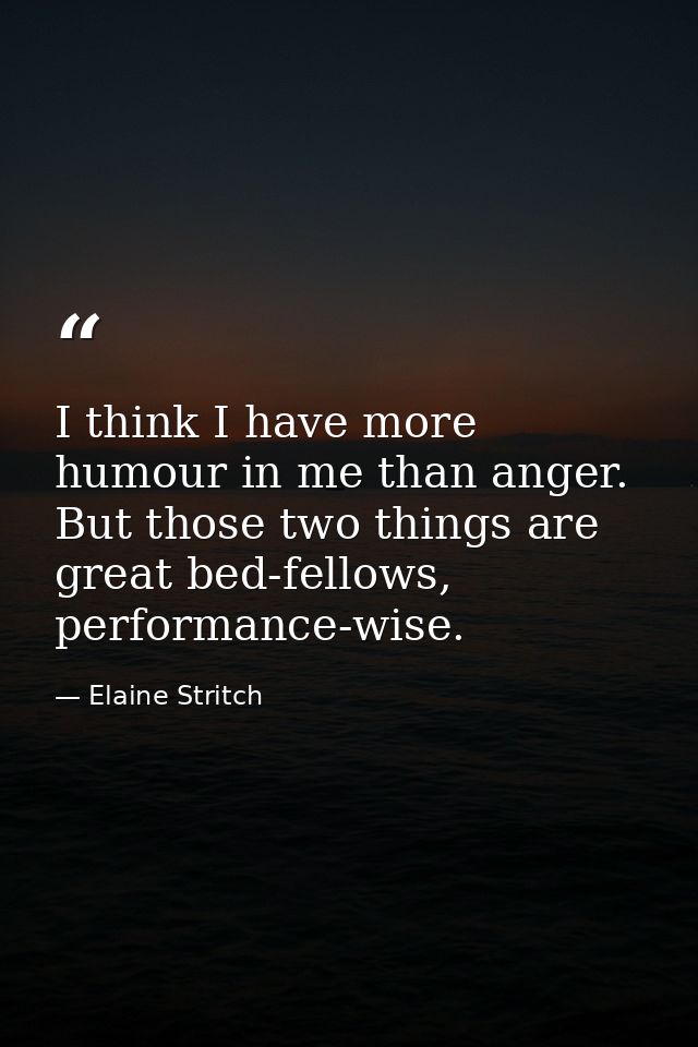 I think I have more humour in me than anger. But those two things are great bed-fellows, performance-wise. — Elaine Stritch