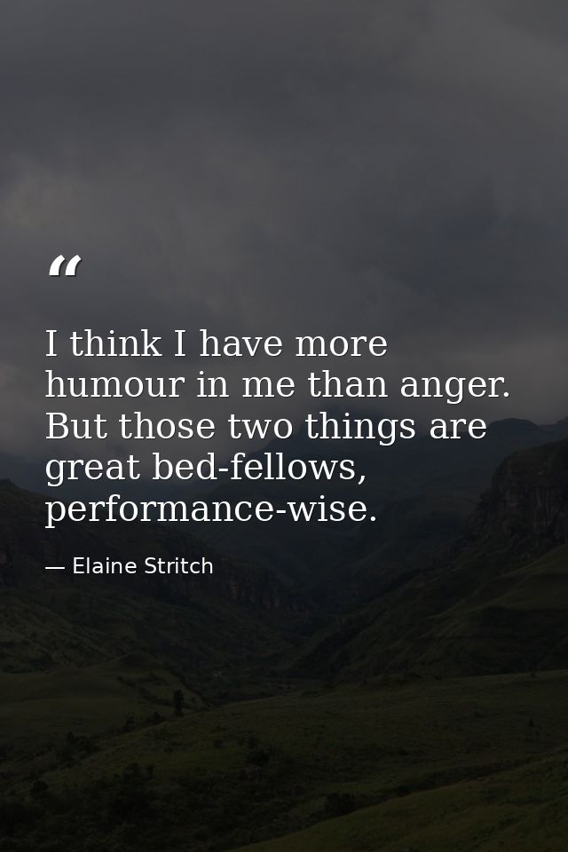 I think I have more humour in me than anger. But those two things are great bed-fellows, performance-wise. — Elaine Stritch