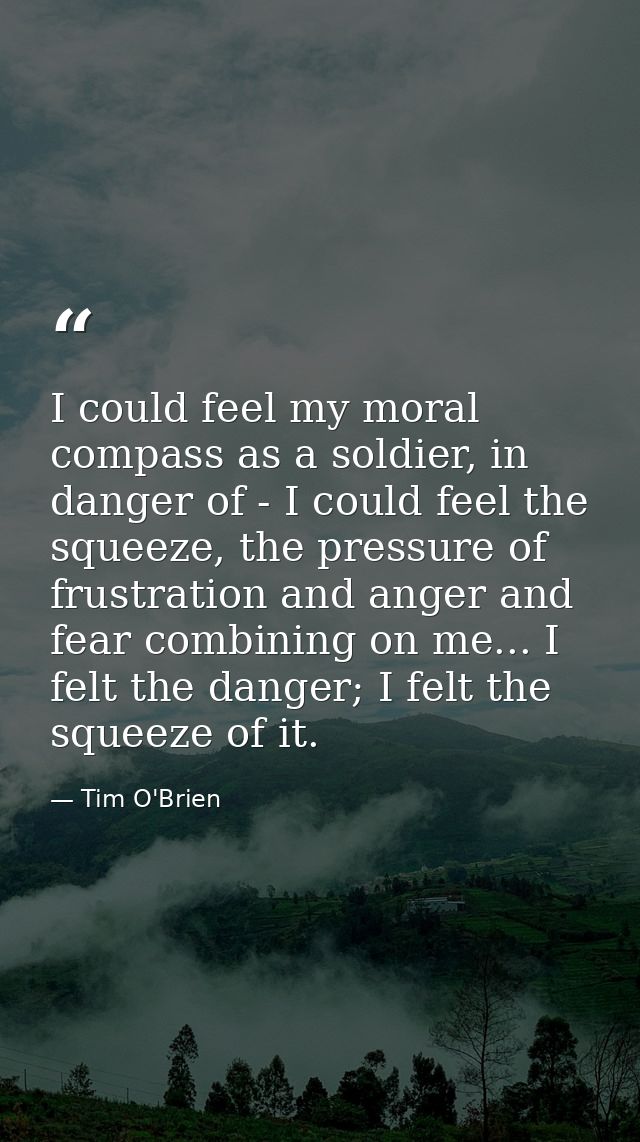 I could feel my moral compass as a soldier, in danger of - I could feel the squeeze, the pressure of frustration and ang — Tim O'Brien