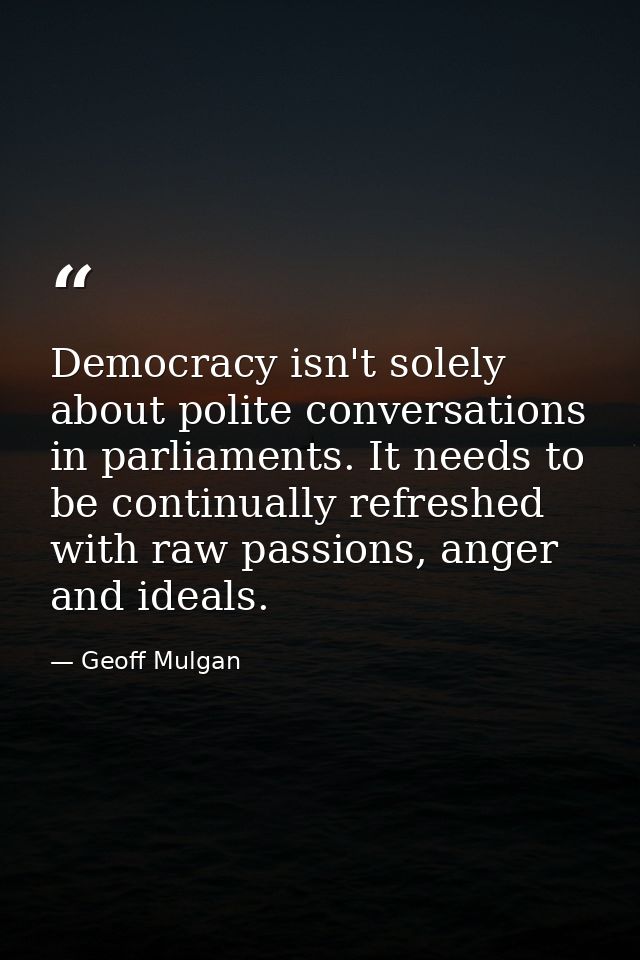 Democracy isn't solely about polite conversations in parliaments. It needs to be continually refreshed with raw passions — Geoff Mulgan