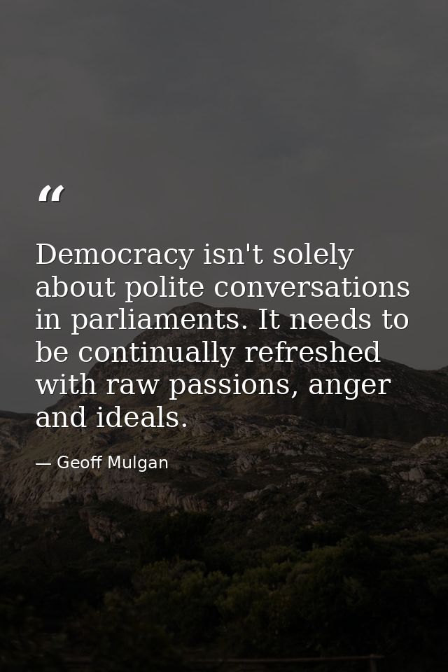 Democracy isn't solely about polite conversations in parliaments. It needs to be continually refreshed with raw passions — Geoff Mulgan