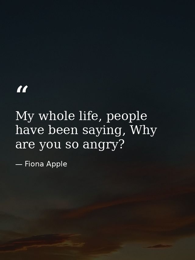 My whole life, people have been saying, Why are you so angry? — Fiona Apple