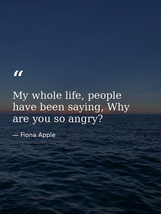 My whole life, people have been saying, Why are you so angry? — Fiona Apple