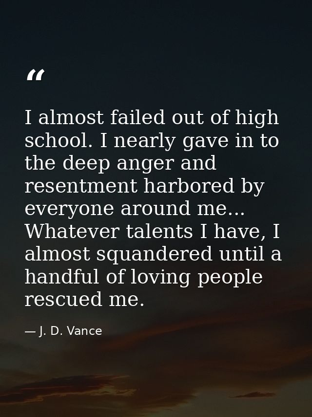 I almost failed out of high school. I nearly gave in to the deep anger and resentment harbored by everyone around me...  — J. D. Vance