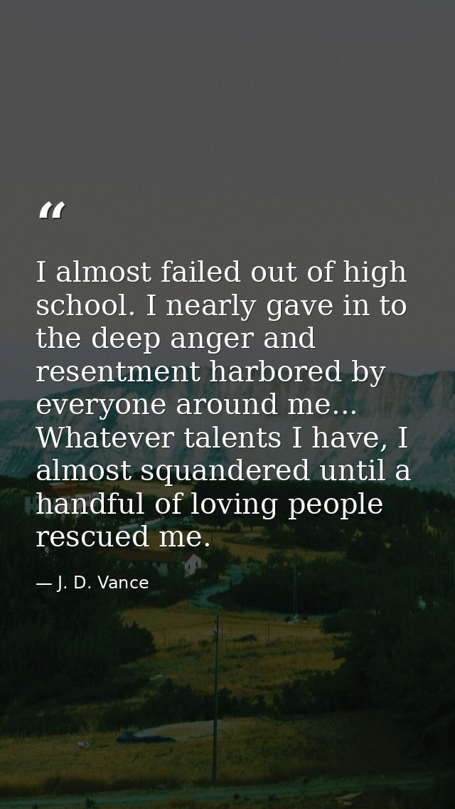 I almost failed out of high school. I nearly gave in to the deep anger and resentment harbored by everyone around me...  — J. D. Vance
