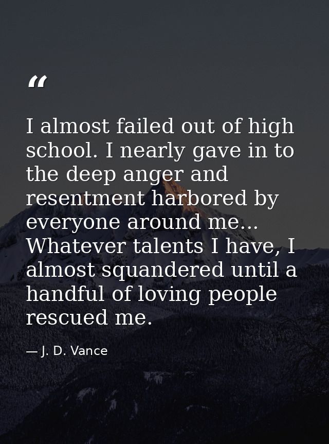 I almost failed out of high school. I nearly gave in to the deep anger and resentment harbored by everyone around me...  — J. D. Vance