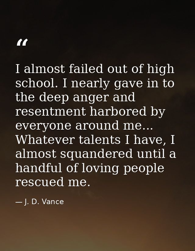 I almost failed out of high school. I nearly gave in to the deep anger and resentment harbored by everyone around me...  — J. D. Vance