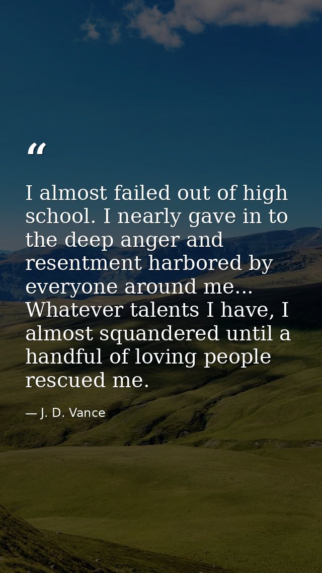 I almost failed out of high school. I nearly gave in to the deep anger and resentment harbored by everyone around me...  — J. D. Vance