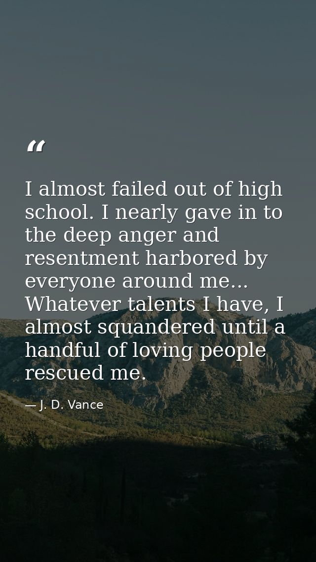 I almost failed out of high school. I nearly gave in to the deep anger and resentment harbored by everyone around me...  — J. D. Vance