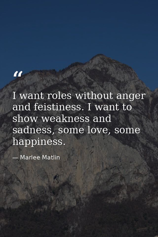 I want roles without anger and feistiness. I want to show weakness and sadness, some love, some happiness. — Marlee Matlin