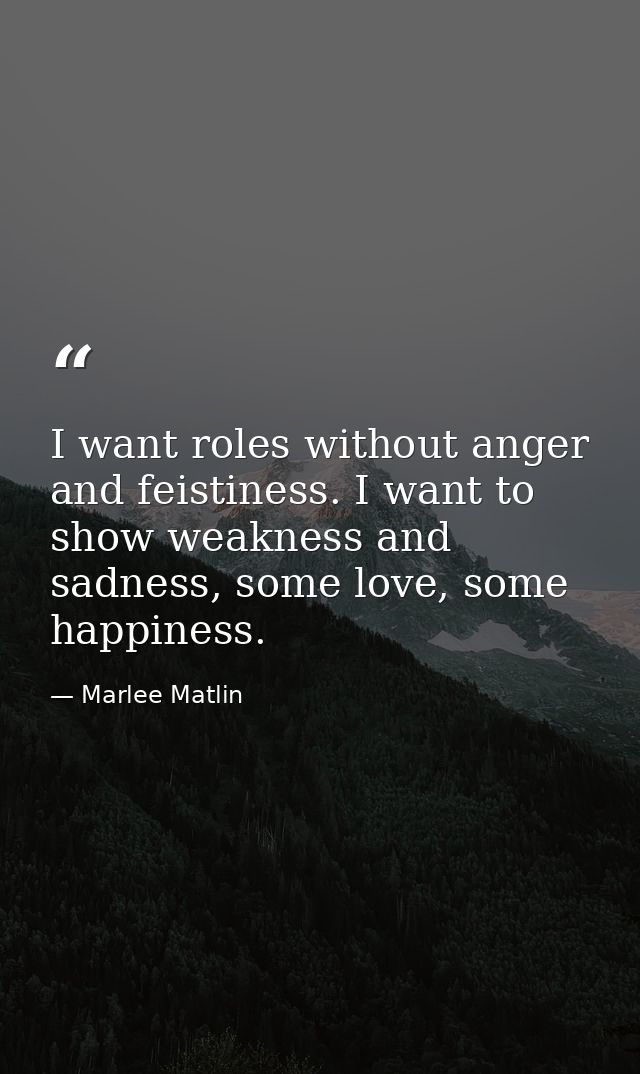 I want roles without anger and feistiness. I want to show weakness and sadness, some love, some happiness. — Marlee Matlin