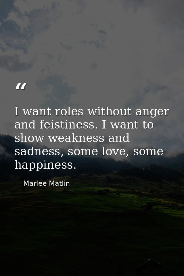 I want roles without anger and feistiness. I want to show weakness and sadness, some love, some happiness. — Marlee Matlin