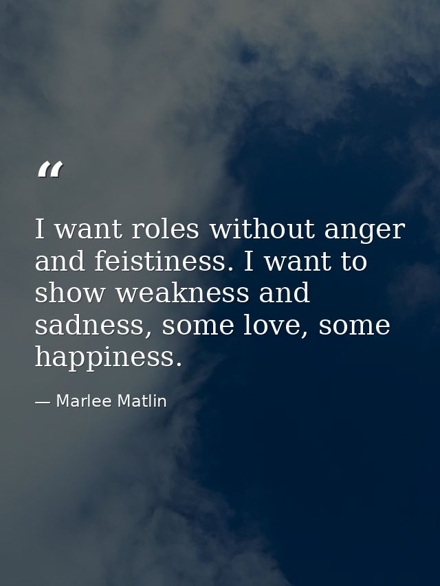 I want roles without anger and feistiness. I want to show weakness and sadness, some love, some happiness. — Marlee Matlin