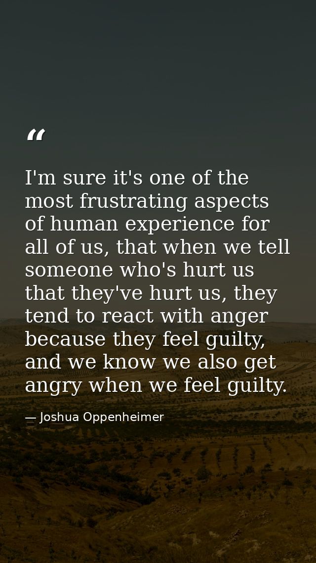 I'm sure it's one of the most frustrating aspects of human experience for all of us, that when we tell someone who's hur — Joshua Oppenheimer