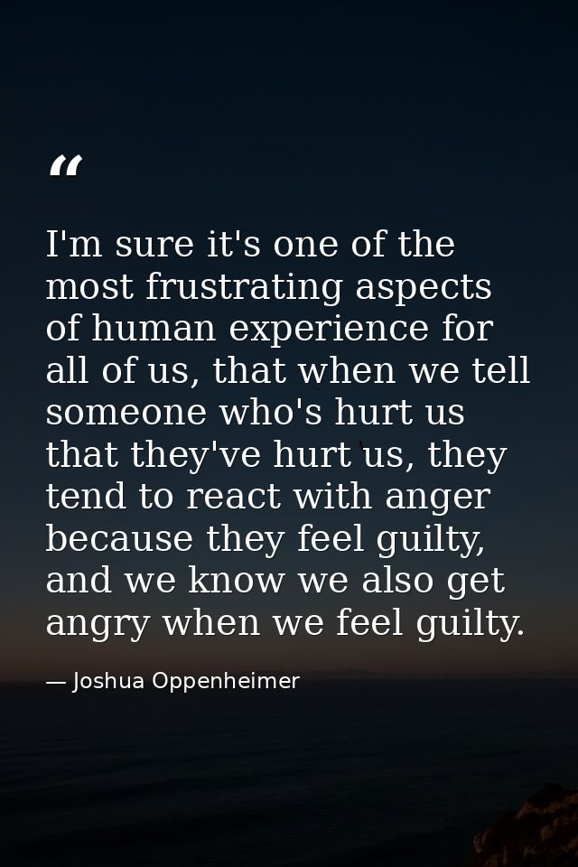 I'm sure it's one of the most frustrating aspects of human experience for all of us, that when we tell someone who's hur — Joshua Oppenheimer
