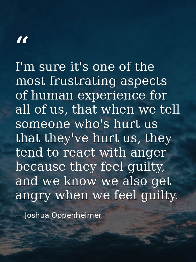 I'm sure it's one of the most frustrating aspects of human experience for all of us, that when we tell someone who's hur — Joshua Oppenheimer