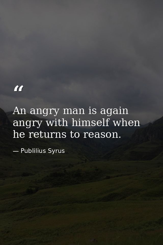 An angry man is again angry with himself when he returns to reason. — Publilius Syrus