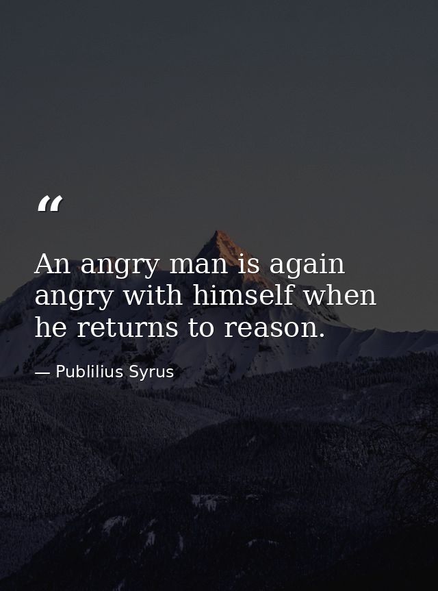 An angry man is again angry with himself when he returns to reason. — Publilius Syrus
