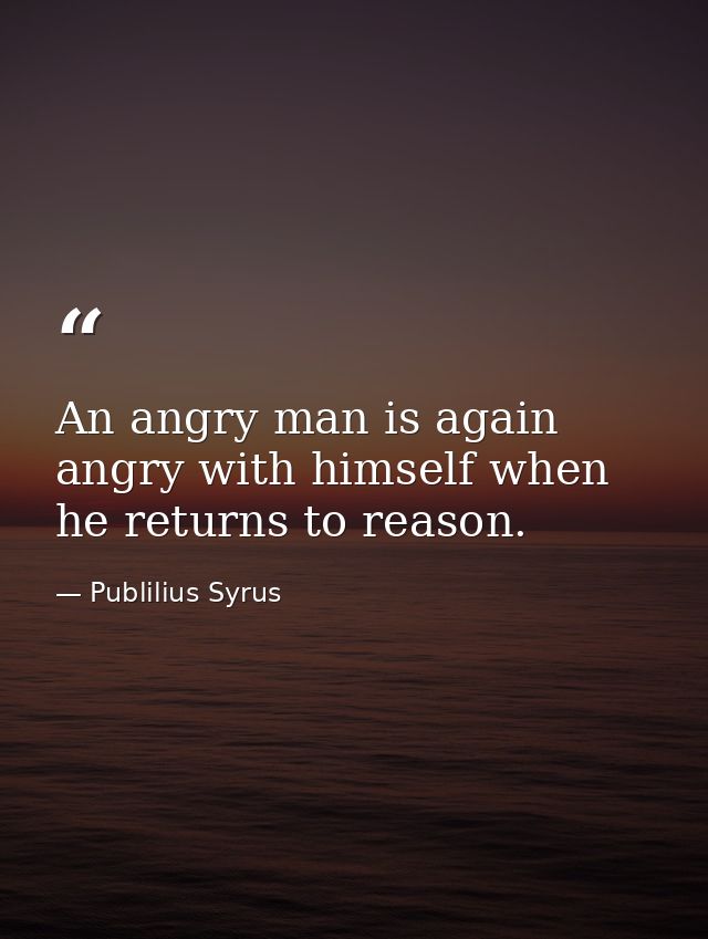An angry man is again angry with himself when he returns to reason. — Publilius Syrus