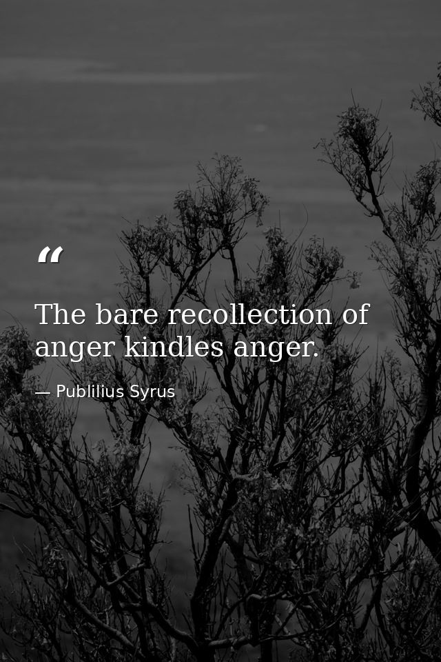 The bare recollection of anger kindles anger. — Publilius Syrus