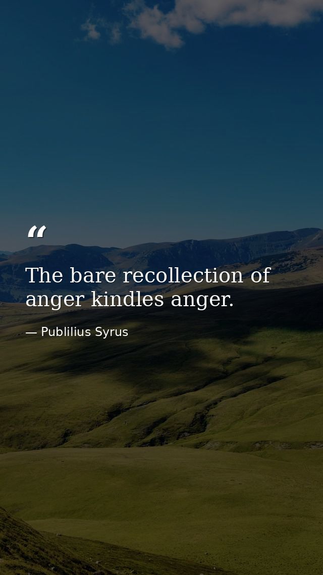 The bare recollection of anger kindles anger. — Publilius Syrus