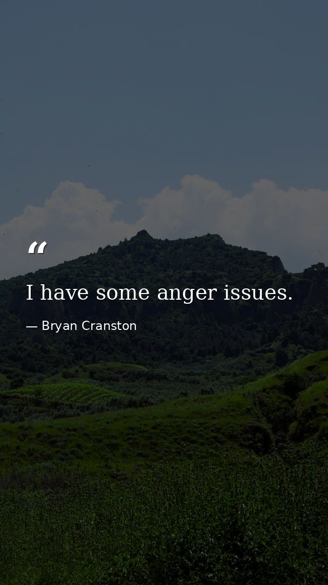 I have some anger issues. — Bryan Cranston