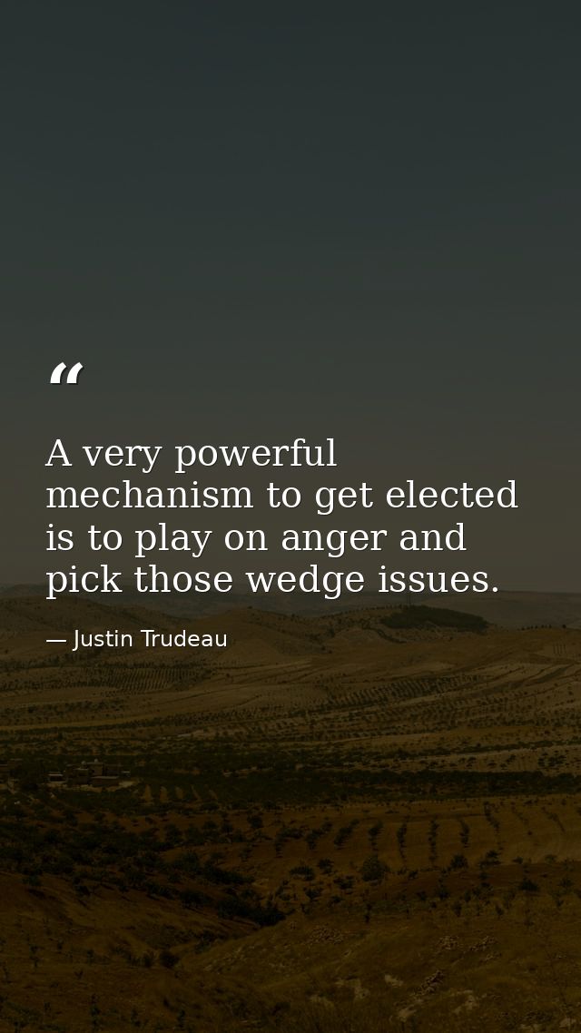 A very powerful mechanism to get elected is to play on anger and pick those wedge issues. — Justin Trudeau