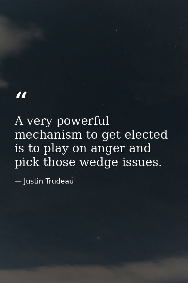 A very powerful mechanism to get elected is to play on anger and pick those wedge issues. — Justin Trudeau