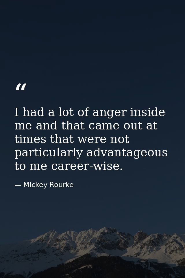I had a lot of anger inside me and that came out at times that were not particularly advantageous to me career-wise. — Mickey Rourke