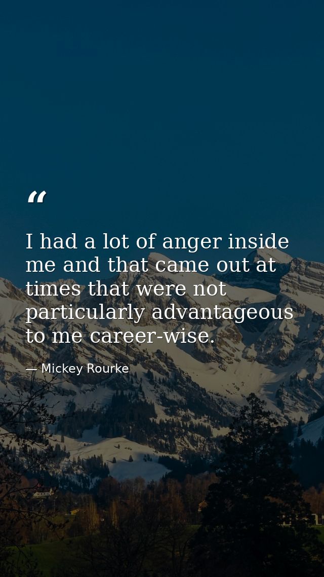 I had a lot of anger inside me and that came out at times that were not particularly advantageous to me career-wise. — Mickey Rourke
