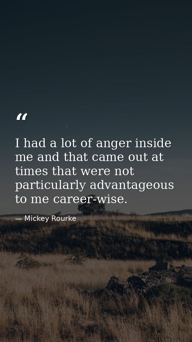 I had a lot of anger inside me and that came out at times that were not particularly advantageous to me career-wise. — Mickey Rourke