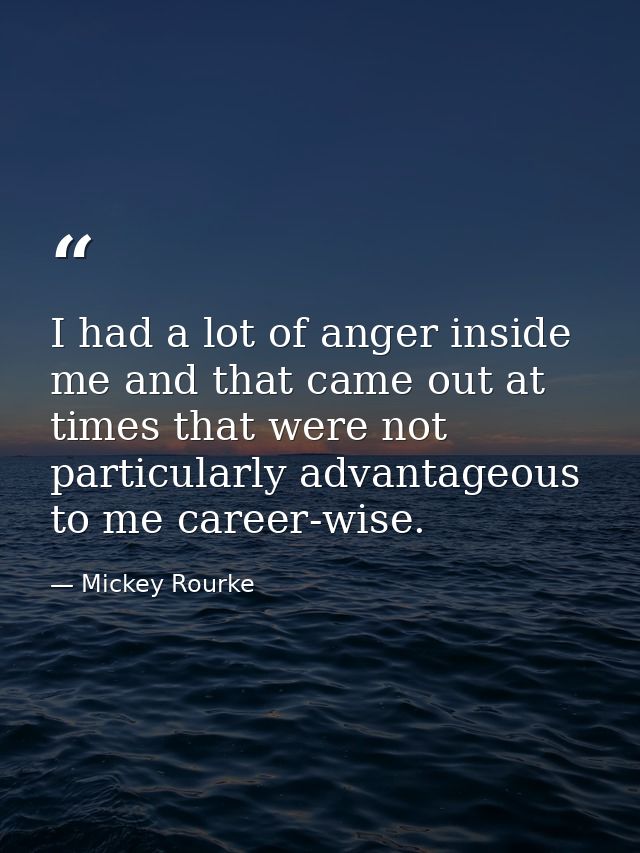 I had a lot of anger inside me and that came out at times that were not particularly advantageous to me career-wise. — Mickey Rourke
