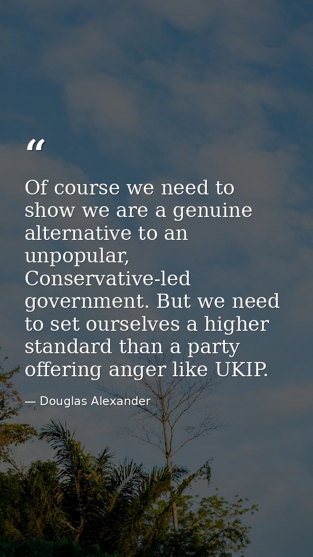 Of course we need to show we are a genuine alternative to an unpopular, Conservative-led government. But we need to set  — Douglas Alexander